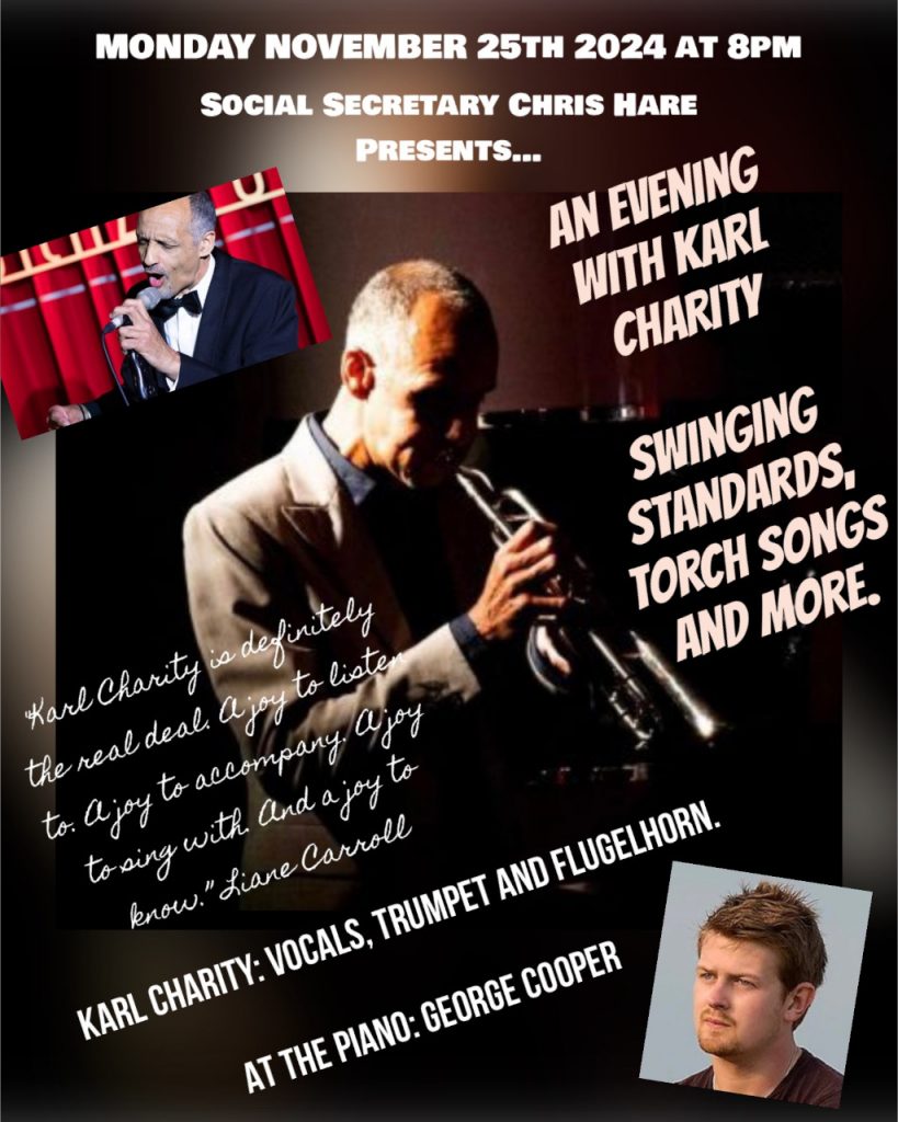 Monday November 25th at 8pm. Social Secretary Chris Hare presents An Evening with singer, trumpet player Karl Charity. Karl presents Swinging standards, torch songs and more. At the piano is George Cooper.